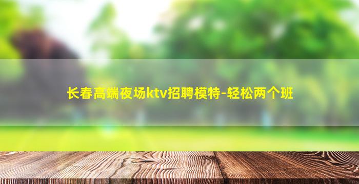 长春高端夜场ktv招聘模特-轻松两个班